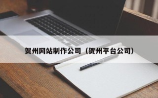 和县贺州网站制作公司（贺州平台公司）